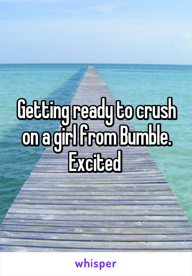 Getting ready to crush on a girl from Bumble. Excited 