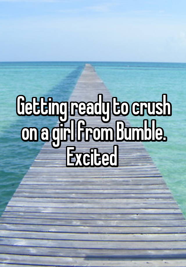 Getting ready to crush on a girl from Bumble. Excited 