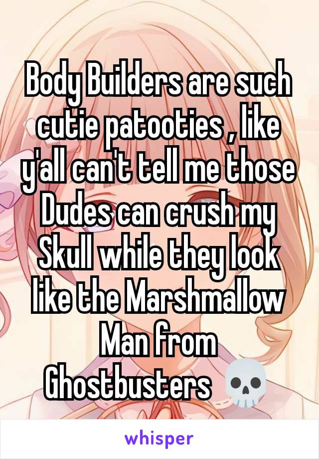 Body Builders are such cutie patooties , like y'all can't tell me those Dudes can crush my Skull while they look like the Marshmallow Man from Ghostbusters 💀