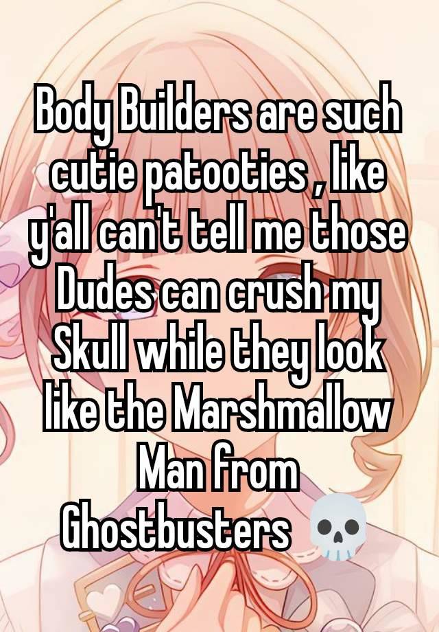 Body Builders are such cutie patooties , like y'all can't tell me those Dudes can crush my Skull while they look like the Marshmallow Man from Ghostbusters 💀