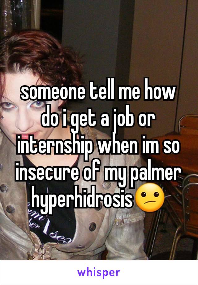 someone tell me how do i get a job or internship when im so insecure of my palmer hyperhidrosis😕