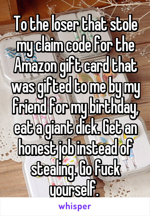 To the loser that stole my claim code for the Amazon gift card that was gifted to me by my friend for my birthday, eat a giant dick. Get an honest job instead of stealing. Go fuck yourself. 