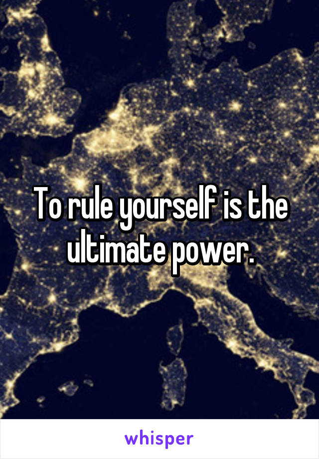 To rule yourself is the ultimate power.