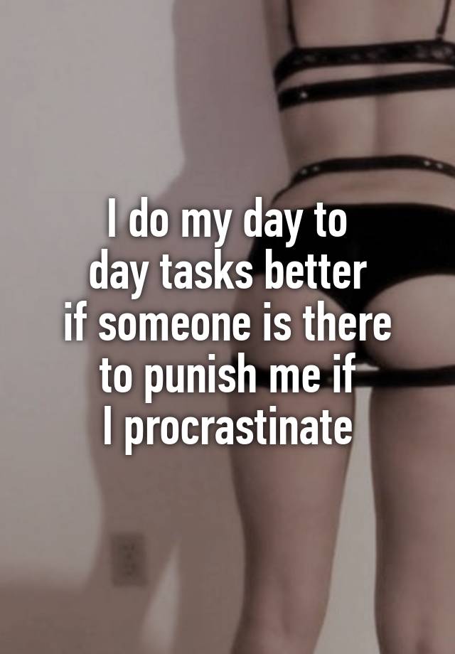 I do my day to
day tasks better
if someone is there
to punish me if
I procrastinate
