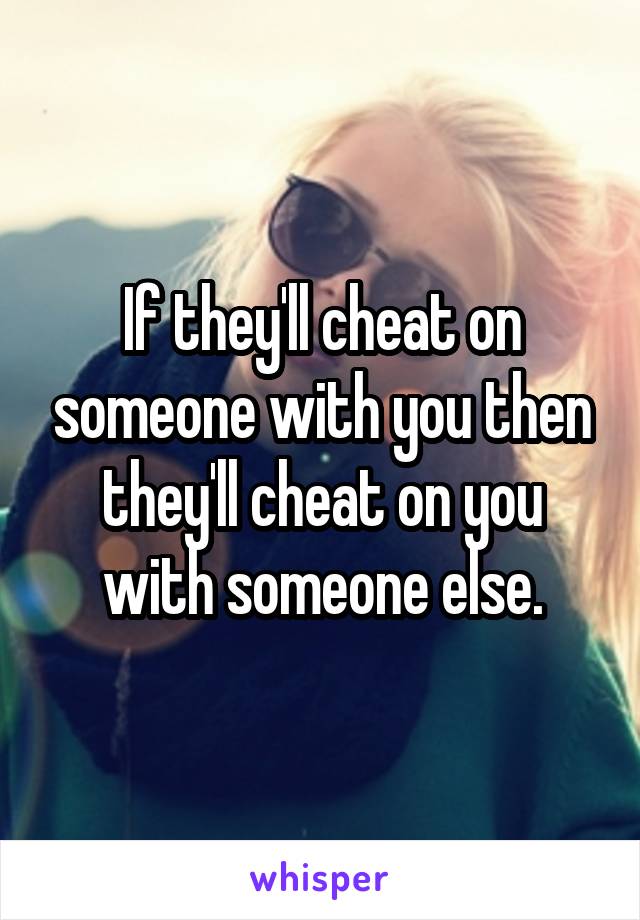 If they'll cheat on someone with you then they'll cheat on you with someone else.