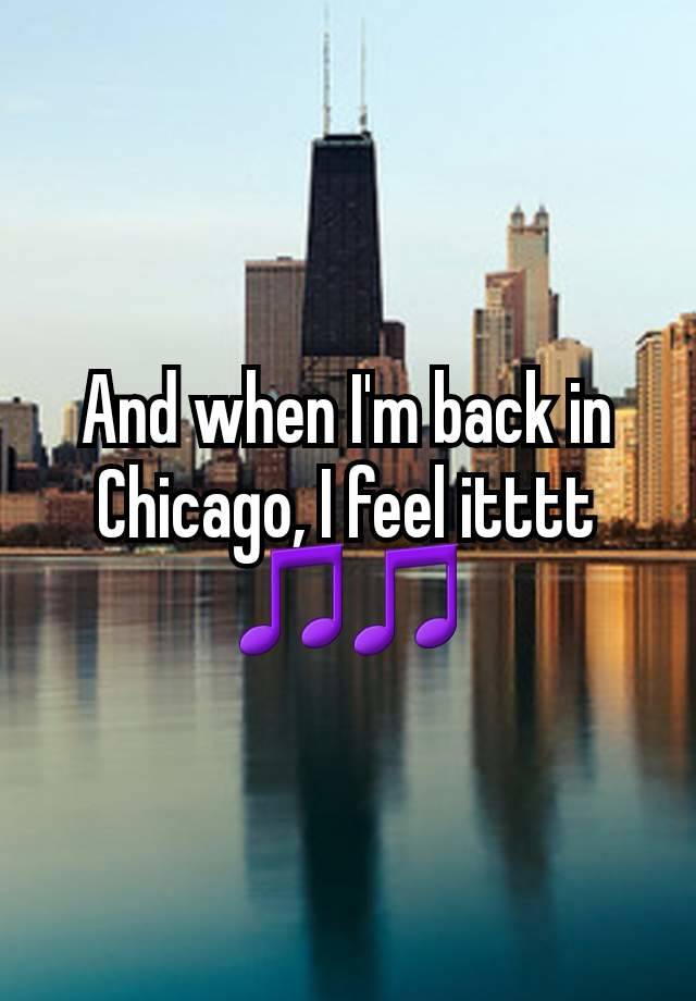 And when I'm back in Chicago, I feel itttt 🎵🎵