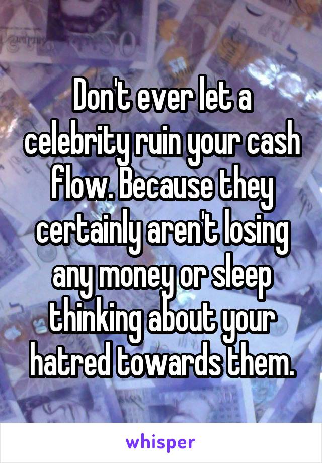 Don't ever let a celebrity ruin your cash flow. Because they certainly aren't losing any money or sleep thinking about your hatred towards them.