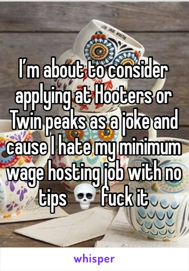 I’m about to consider applying at Hooters or Twin peaks as a joke and cause I hate my minimum wage hosting job with no tips 💀 fuck it