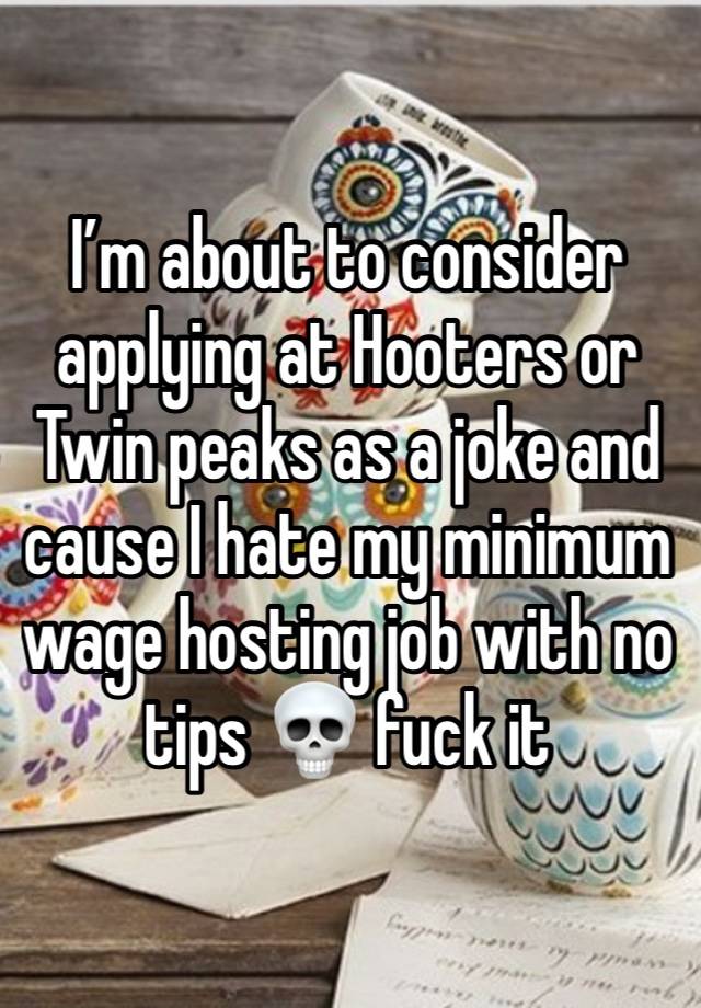 I’m about to consider applying at Hooters or Twin peaks as a joke and cause I hate my minimum wage hosting job with no tips 💀 fuck it