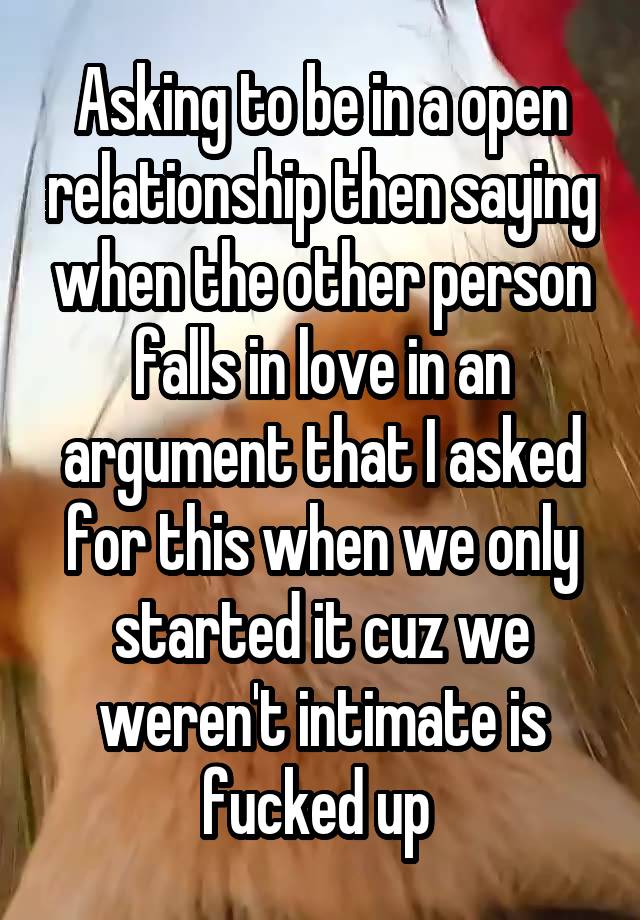 Asking to be in a open relationship then saying when the other person falls in love in an argument that I asked for this when we only started it cuz we weren't intimate is fucked up 