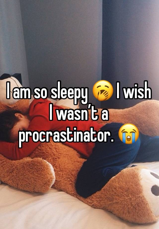 I am so sleepy 🥱 I wish I wasn’t a procrastinator. 😭