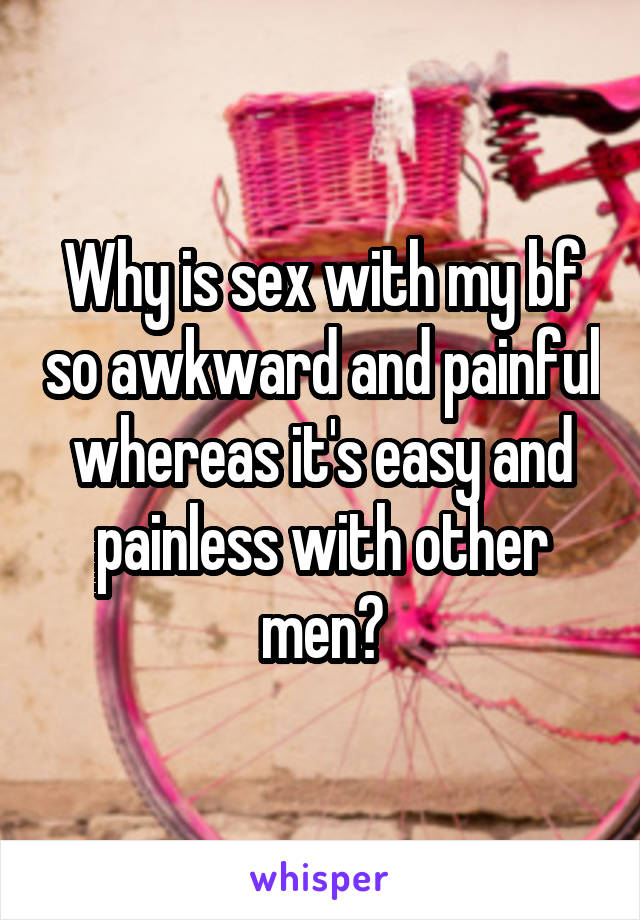 Why is sex with my bf so awkward and painful whereas it's easy and painless with other men?