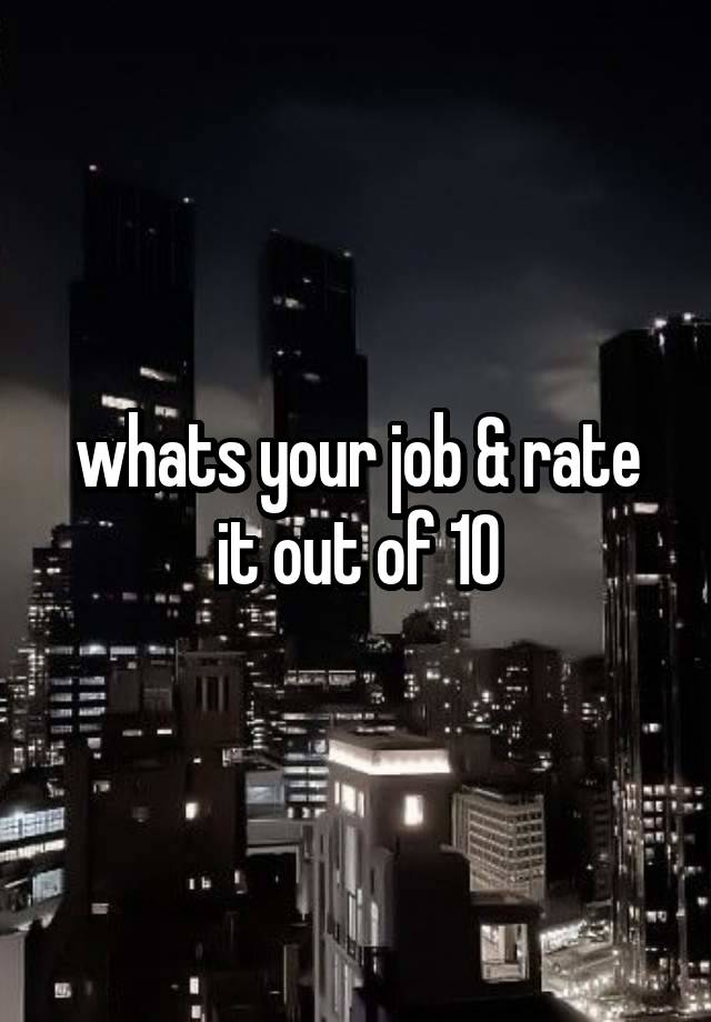 whats your job & rate it out of 10