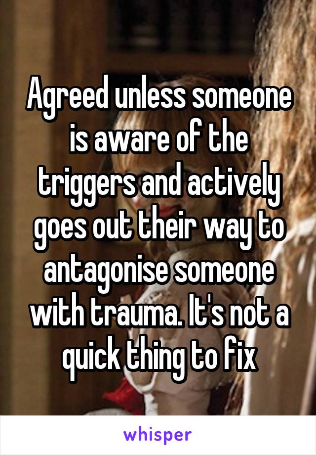 Agreed unless someone is aware of the triggers and actively goes out their way to antagonise someone with trauma. It's not a quick thing to fix