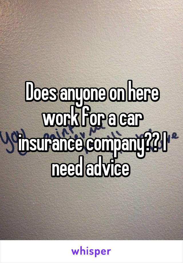 Does anyone on here work for a car insurance company?? I need advice 