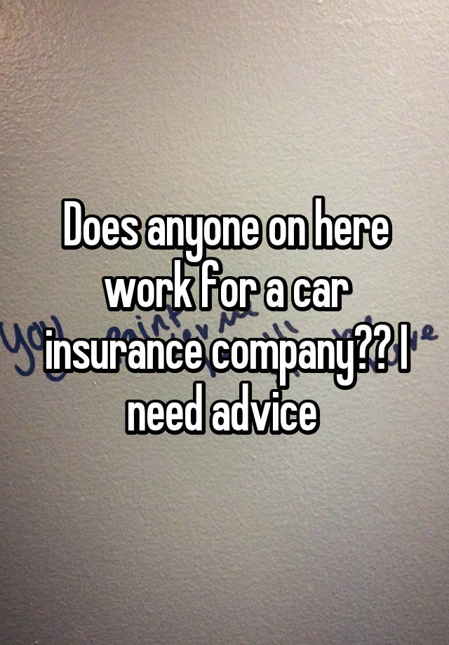 Does anyone on here work for a car insurance company?? I need advice 