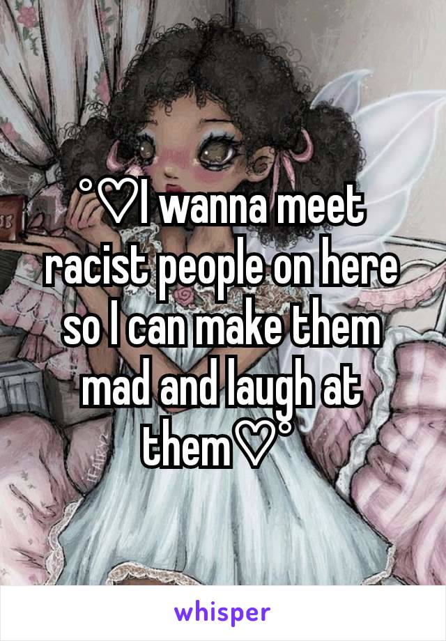 °♡I wanna meet racist people on here so I can make them mad and laugh at them♡° 