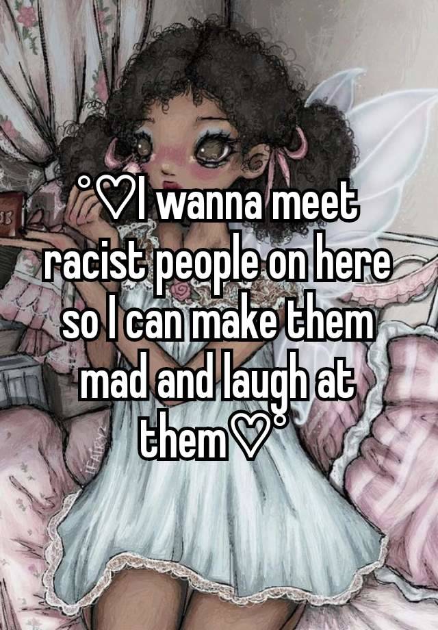 °♡I wanna meet racist people on here so I can make them mad and laugh at them♡° 