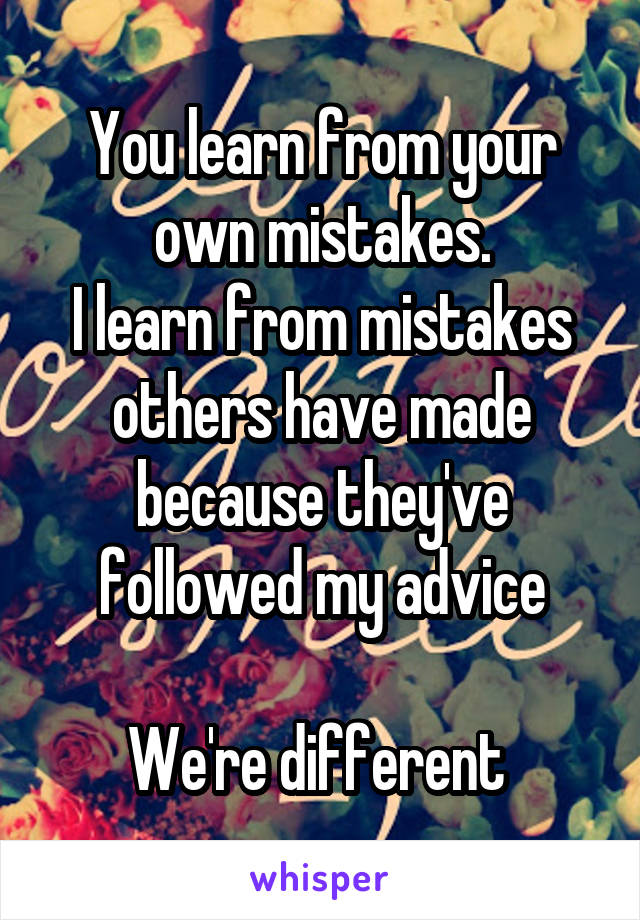 You learn from your own mistakes.
I learn from mistakes others have made because they've followed my advice

We're different 