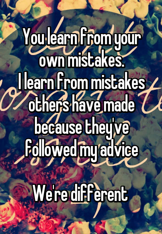 You learn from your own mistakes.
I learn from mistakes others have made because they've followed my advice

We're different 