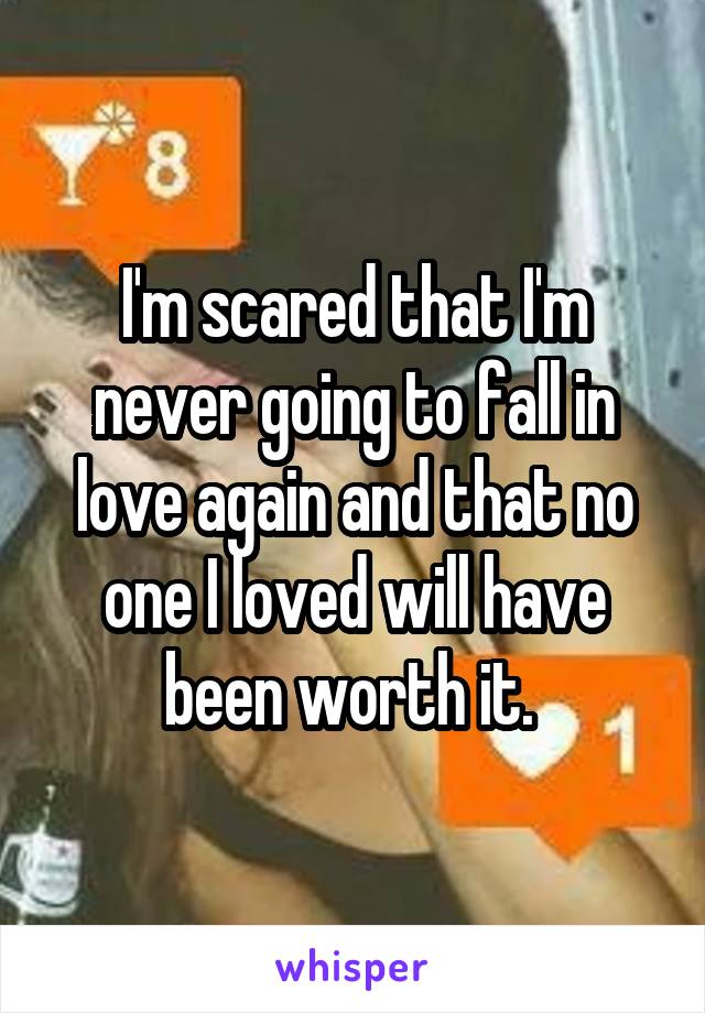 I'm scared that I'm never going to fall in love again and that no one I loved will have been worth it. 