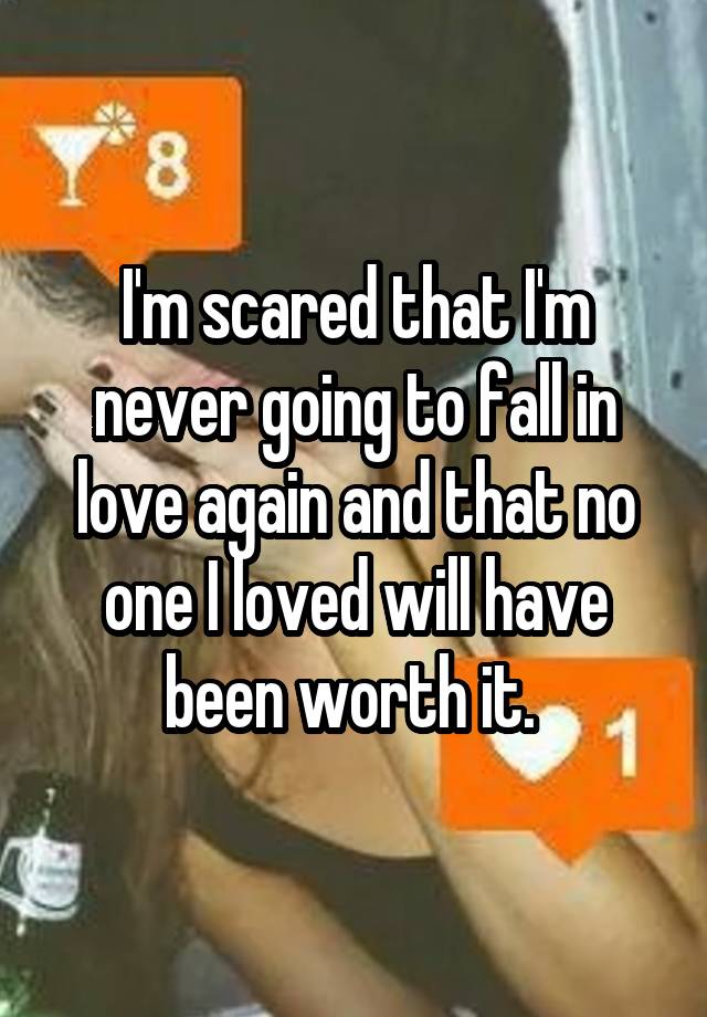 I'm scared that I'm never going to fall in love again and that no one I loved will have been worth it. 