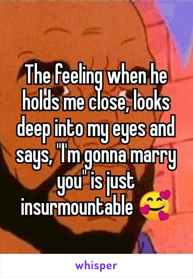 The feeling when he holds me close, looks deep into my eyes and says, "I'm gonna marry you" is just insurmountable 🥰