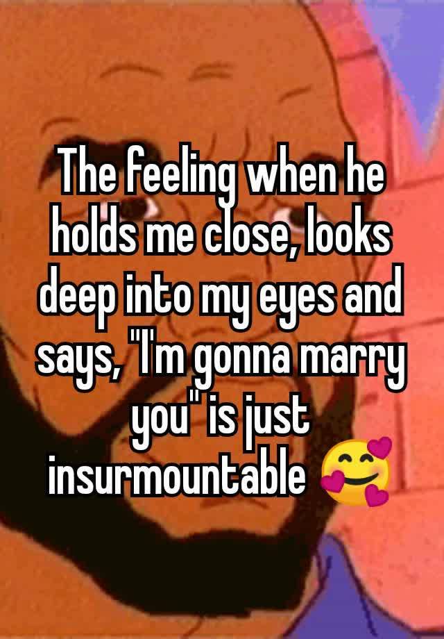 The feeling when he holds me close, looks deep into my eyes and says, "I'm gonna marry you" is just insurmountable 🥰