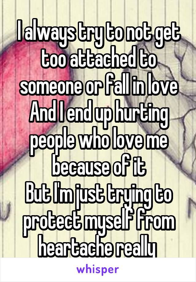 I always try to not get too attached to someone or fall in love
And I end up hurting people who love me because of it
But I'm just trying to protect myself from heartache really 