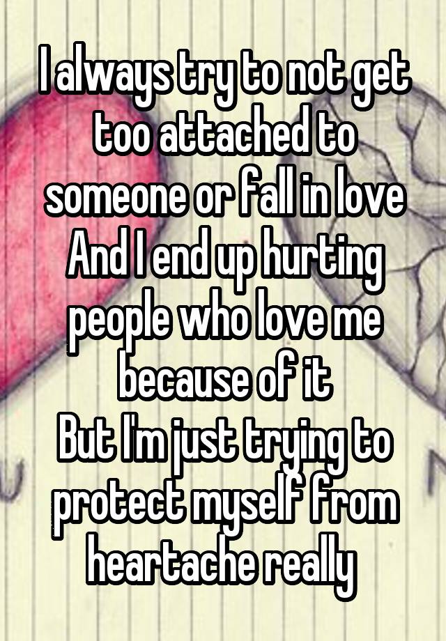 I always try to not get too attached to someone or fall in love
And I end up hurting people who love me because of it
But I'm just trying to protect myself from heartache really 