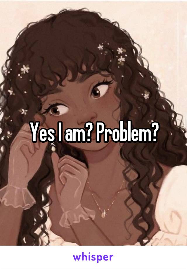 Yes I am? Problem?