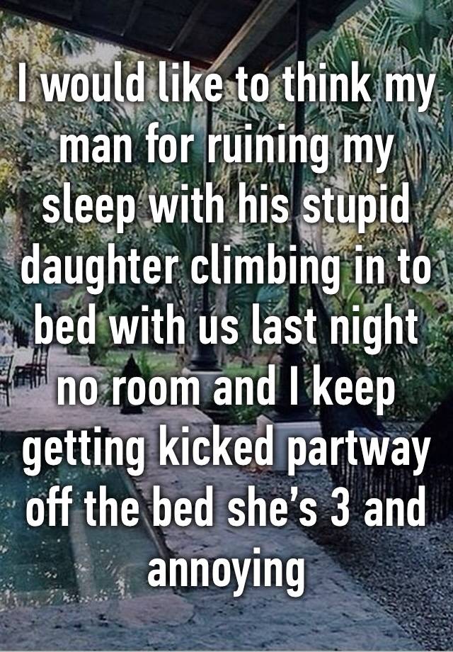 I would like to think my man for ruining my sleep with his stupid daughter climbing in to bed with us last night no room and I keep getting kicked partway off the bed she’s 3 and annoying 