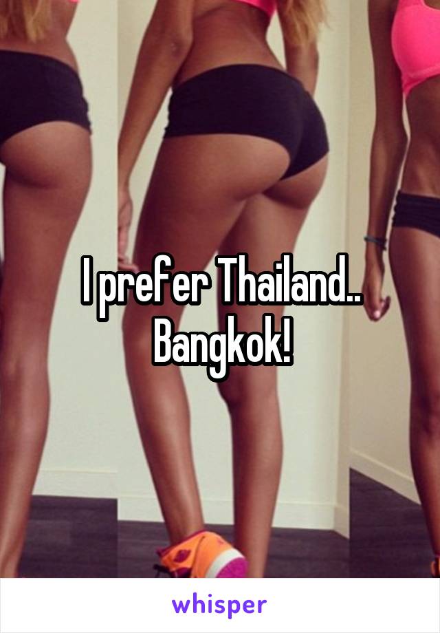 I prefer Thailand.. Bangkok!