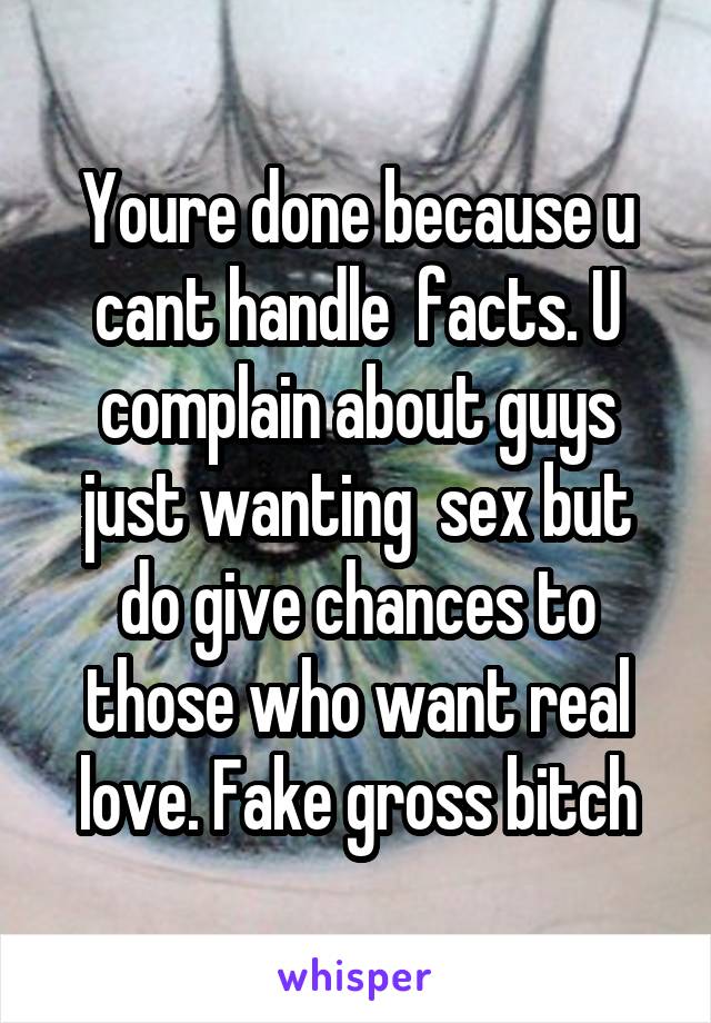 Youre done because u cant handle  facts. U complain about guys just wanting  sex but do give chances to those who want real love. Fake gross bitch