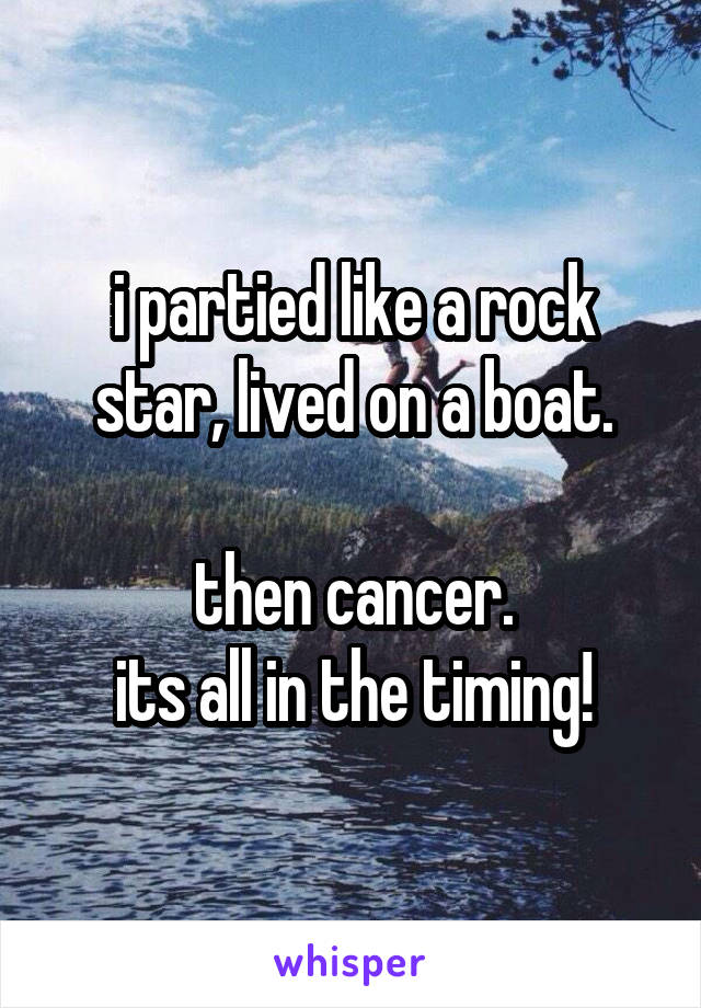 i partied like a rock star, lived on a boat.

then cancer.
its all in the timing!