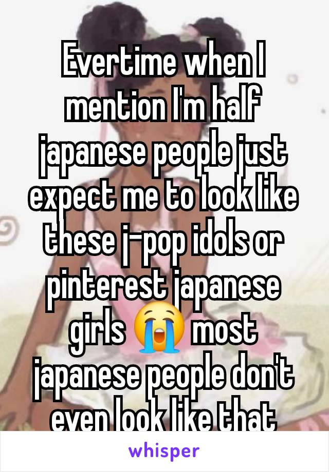 Evertime when I mention I'm half japanese people just expect me to look like these j-pop idols or pinterest japanese girls 😭 most japanese people don't even look like that