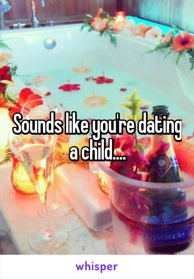 Sounds like you're dating a child....