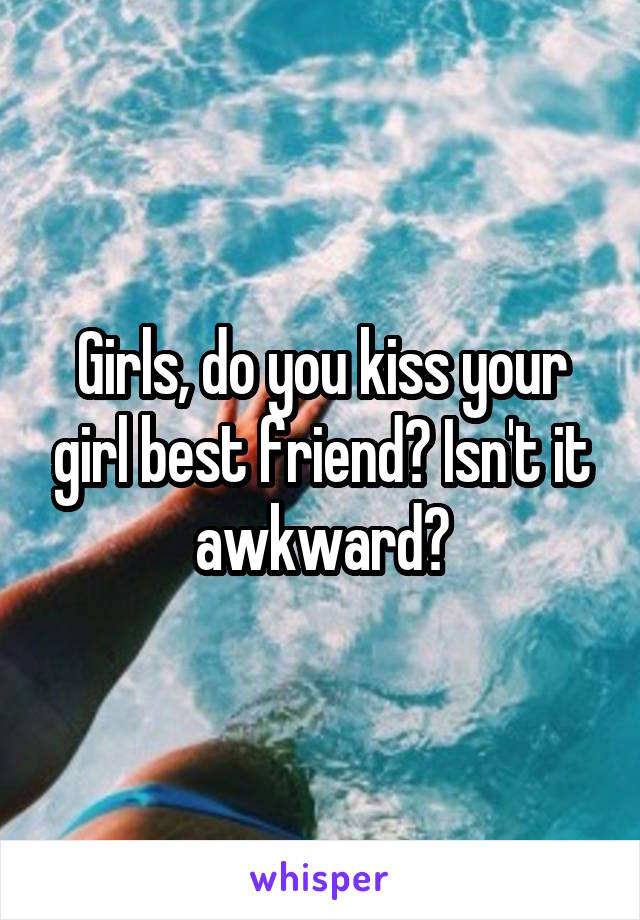 Girls, do you kiss your girl best friend? Isn't it awkward?