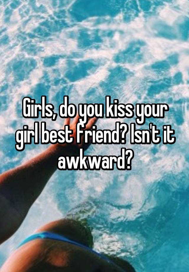 Girls, do you kiss your girl best friend? Isn't it awkward?