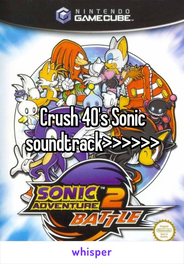 Crush 40's Sonic soundtrack>>>>>>