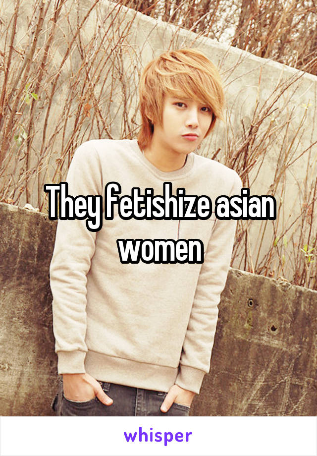 They fetishize asian women