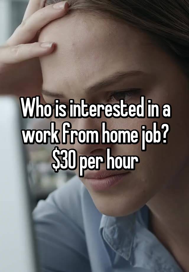 Who is interested in a work from home job?
$30 per hour