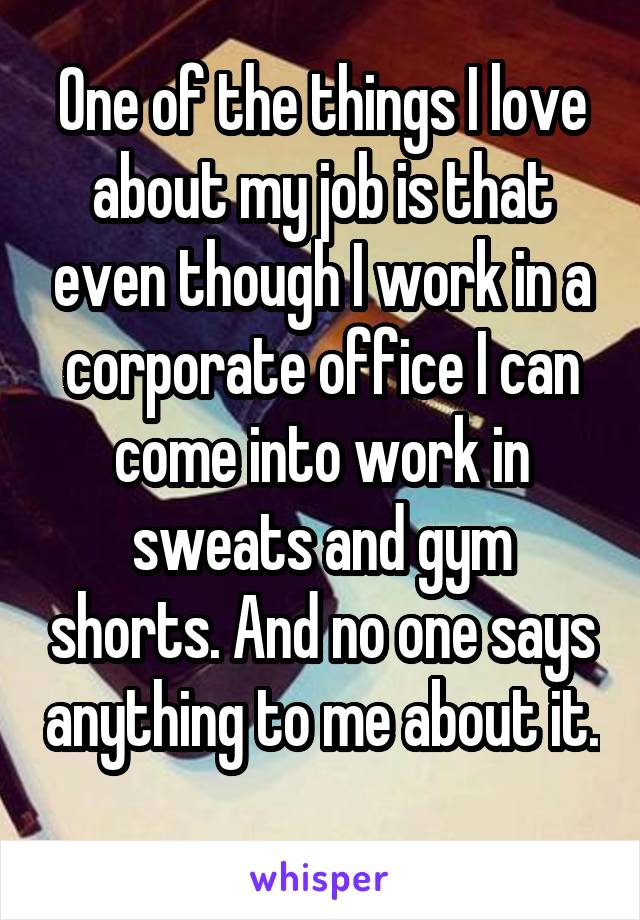 One of the things I love about my job is that even though I work in a corporate office I can come into work in sweats and gym shorts. And no one says anything to me about it. 