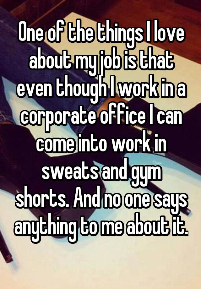 One of the things I love about my job is that even though I work in a corporate office I can come into work in sweats and gym shorts. And no one says anything to me about it. 