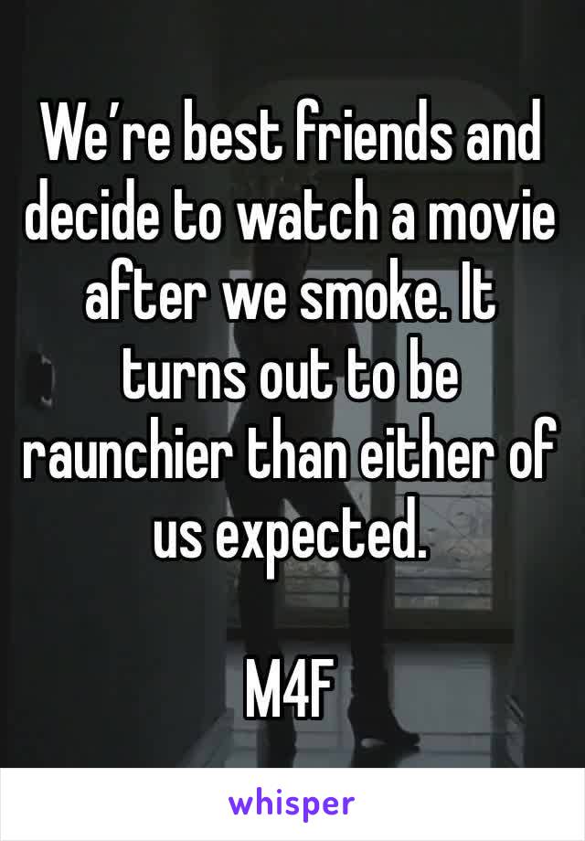 We’re best friends and decide to watch a movie after we smoke. It turns out to be raunchier than either of us expected.

M4F