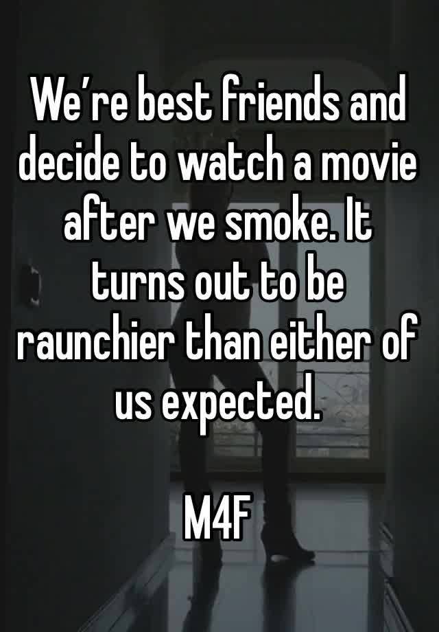 We’re best friends and decide to watch a movie after we smoke. It turns out to be raunchier than either of us expected.

M4F