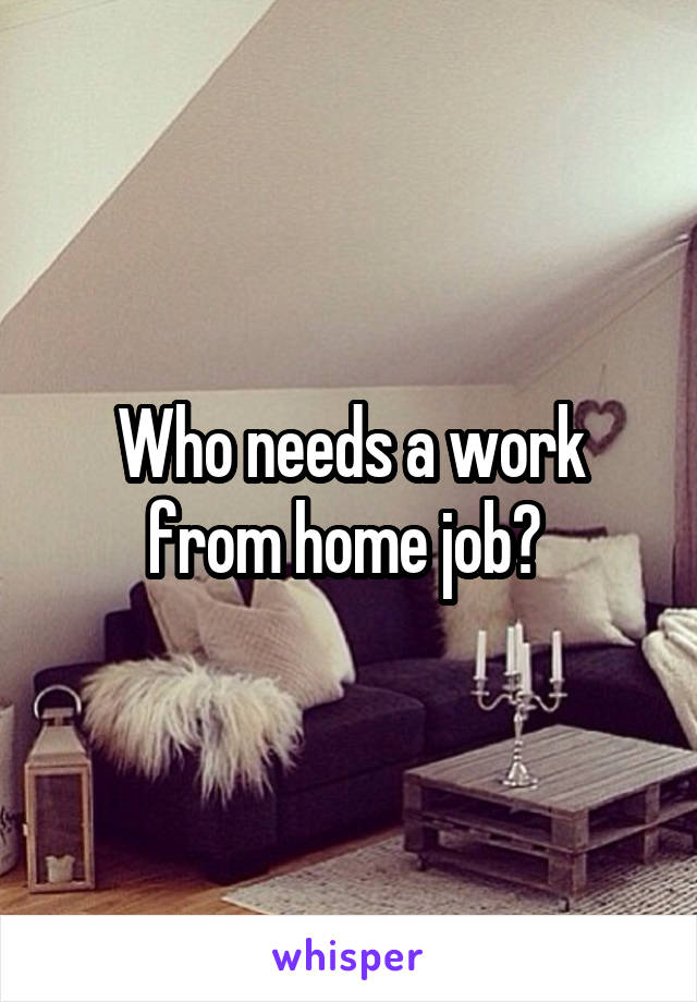 Who needs a work from home job? 