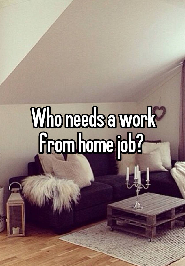 Who needs a work from home job? 