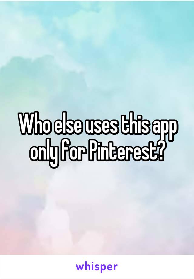 Who else uses this app only for Pinterest?