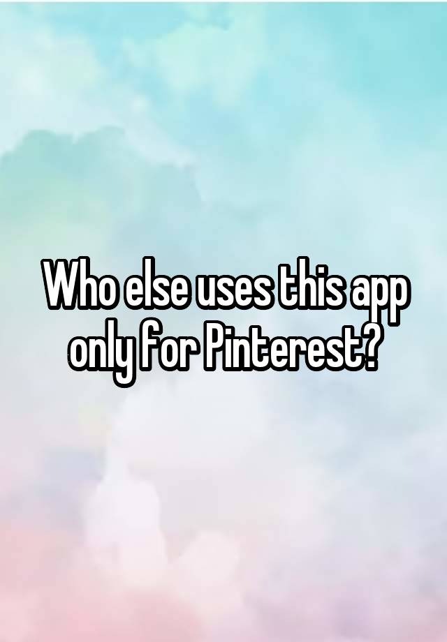 Who else uses this app only for Pinterest?